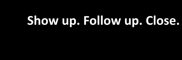 Show up. Follow up. Close.